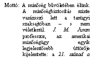 Szvegdoboz: Mott: A minősg bűvletben lnk. A minősgbiztosts szinte varzssz lett a tan-gyi szaksajtban  s nem vletlenl. J. M. Juran pro-fesszor, az amerikai minő-sggy egyik legjelentősebb ttrője kijelentette: a 21. szzad a minősg vszzada lesz. (1994.)

